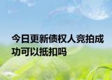 今日更新债权人竞拍成功可以抵扣吗