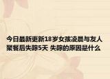 今日最新更新18岁女孩凌晨与友人聚餐后失踪5天 失踪的原因是什么
