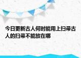 今日更新古人何时能用上扫帚古人的扫帚不能放在哪