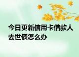 今日更新信用卡借款人去世债怎么办