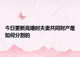 今日更新离婚时夫妻共同财产是如何分割的