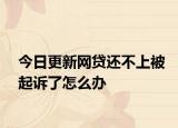 今日更新网贷还不上被起诉了怎么办