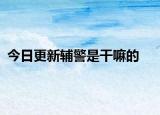 今日更新辅警是干嘛的