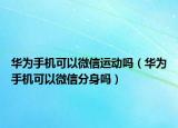 华为手机可以微信运动吗（华为手机可以微信分身吗）