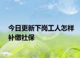 今日更新下岗工人怎样补缴社保