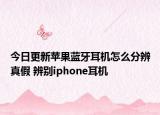 今日更新苹果蓝牙耳机怎么分辨真假 辨别iphone耳机