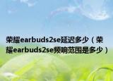 荣耀earbuds2se延迟多少（荣耀earbuds2se频响范围是多少）