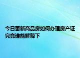 今日更新商品房如何办理房产证究竟谁能解释下