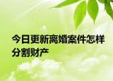 今日更新离婚案件怎样分割财产