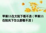 苹果11在太阳下看不清（苹果11在阳光下怎么都看不清）