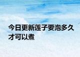 今日更新莲子要泡多久才可以煮