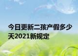 今日更新二孩产假多少天2021新规定