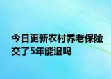 今日更新农村养老保险交了5年能退吗