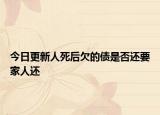 今日更新人死后欠的债是否还要家人还