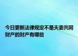 今日更新法律规定不是夫妻共同财产的财产有哪些
