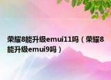 荣耀8能升级emui11吗（荣耀8能升级emui9吗）