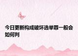 今日更新构成破坏选举罪一般会如何判