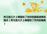 青玉案元夕上阕描绘了怎样的画面请具体描述（青玉案元夕上阕描绘了怎样的画面）