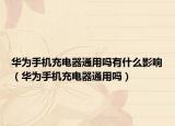 华为手机充电器通用吗有什么影响（华为手机充电器通用吗）