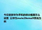 今日更新华为手机的部分截图怎么设置  以华为mate20emui9系统为例