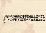华为手机下载的软件不在桌面上显示怎么办（华为手机下载的软件不在桌面上怎么办）