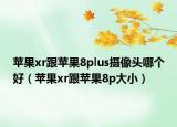 苹果xr跟苹果8plus摄像头哪个好（苹果xr跟苹果8p大小）