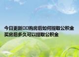 今日更新﻿﻿购房后如何提取公积金买房后多久可以提取公积金