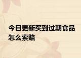 今日更新买到过期食品怎么索赔
