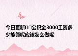 今日更新﻿﻿公积金3000工资多少能领呢应该怎么做呢