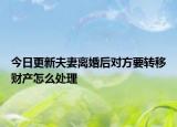 今日更新夫妻离婚后对方要转移财产怎么处理