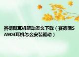 赛德斯耳机驱动怎么下载（赛德斯SA903耳机怎么安装驱动）