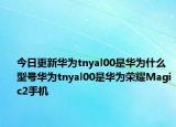 今日更新华为tnyal00是华为什么型号华为tnyal00是华为荣耀Magic2手机