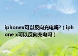 iphonex可以反向充电吗?（iphone x可以反向充电吗）
