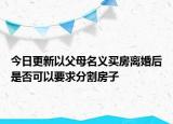 今日更新以父母名义买房离婚后是否可以要求分割房子