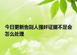 今日更新告别人强奸证据不足会怎么处理