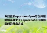今日更新opporeno5pro怎么开启微信美颜关于opporeno5pro微信美颜的开启方式