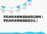 手机关机未接电话能查到记录吗（手机关机未接电话能显示么）