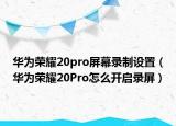 华为荣耀20pro屏幕录制设置（华为荣耀20Pro怎么开启录屏）