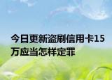 今日更新盗刷信用卡15万应当怎样定罪