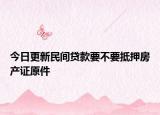 今日更新民间贷款要不要抵押房产证原件