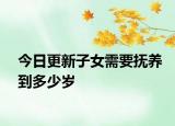 今日更新子女需要抚养到多少岁