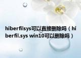 hiberfilsys可以直接删除吗（hiberfil.sys win10可以删除吗）