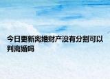 今日更新离婚财产没有分割可以判离婚吗