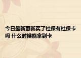 今日最新更新买了社保有社保卡吗 什么时候能拿到卡