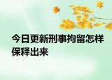 今日更新刑事拘留怎样保释出来