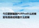 今日更新魅族POPPro什么时候发布具体时间是什么时候