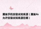 黑鲨手机安装未知来源（黑鲨4s允许安装未知来源在哪）