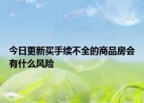 今日更新买手续不全的商品房会有什么风险