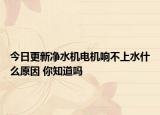 今日更新净水机电机响不上水什么原因 你知道吗