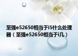 至强e52650相当于i5什么处理器（至强e52650相当于i几）